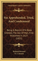 Sin Apprehended, Tried, And Condemned: Being A Reprint Of A Book Entitled, The Isle Of Man, First Published In 1627 1437053475 Book Cover