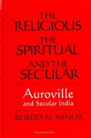 The Religious, the Spiritual, and the Secular: Auroville and Secular India (S U N Y Series in Religious Studies) 0791439925 Book Cover
