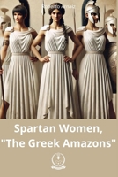 Spartan Women, "The Greek Amazons": Dive into the fascinating world of Spartan women, their courage, legacy, and fight for equality. Explore the realm of the true Amazons. B0DHRKY39M Book Cover