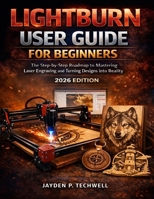 LIGHTBURN USER GUIDE FOR BEGINNERS: The Step-by-Step Roadmap to Mastering Laser Engraving and Turning Designs into Reality B0GDTYRXS6 Book Cover