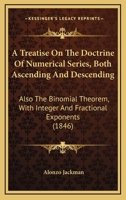 A Treatise On The Doctrine Of Numerical Series, Both Ascending And Descending: Also The Binomial Theorem, With Integer And Fractional Exponents (1846) 143747070X Book Cover
