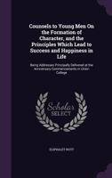 Counsels to Young Men on the Formation of Character, and the Principles Which Lead to Success and Happiness in Life: Being Addresses Principally Delivered at the Anniversary Commencements in Union Col 0548326541 Book Cover