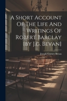 A Short Account Of The Life And Writings Of Robert Barclay [by J.g. Bevan] 1021536601 Book Cover