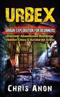 Urbex: Urban Exploration for Beginners: Discover Abandoned Buildings, Hidden Cities & Access All Areas 1534691251 Book Cover