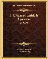 B. P. Francisci Assisiatis Opuscula (1623) 1166492133 Book Cover