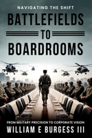 BATTLEFIELDS To BOARDROOMS: NAVIGATING THE SHIFT FROM MILITARY PRECISION TO CORPORATE VISION B0DQXXQ9HW Book Cover