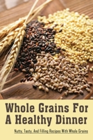 Whole Grains For A Healthy Dinner: Nutty, Tasty, And Filling Recipes With Whole Grains: Grains Recipes With Meat B098GSP99B Book Cover