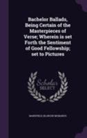 Bachelor Ballads, Being Certain of the Masterpieces of Verse; Wherein Is Set Forth the Sentiment of Good Fellowship; Set to Pictures 1354247000 Book Cover