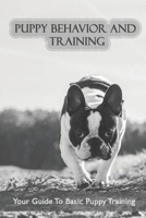 Puppy Behavior And Training: Your Guide To Basic Puppy Training: Easy Dog Tricks For Beginners Step By Step B09BGPD7SD Book Cover