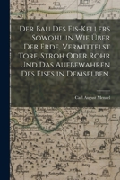 Der Bau des Eis-Kellers sowohl in wie über der Erde, vermittelst Torf, Stroh oder Rohr und das Aufbewahren des Eises in demselben. 1016451210 Book Cover