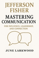 Jefferson Fisher -Mastering Communication for Influence, Leadership, and Connection B0FCLTRC3X Book Cover