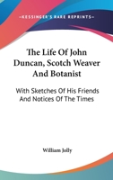 The life of John Duncan: Scotch weaver and botanist: with sketches of his friends and notices of the times 1163126152 Book Cover