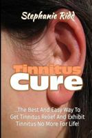 Tinnitus Cure: The Best and Easy Way to Get Tinnitus Relief and Exhibit Tinnitus No More for Life! 1533058520 Book Cover