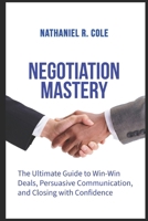 Negotiation Mastery: The Ultimate Guide to Win-Win Deals, Persuasive Communication, and Closing with Confidence B0GZWLJWB3 Book Cover