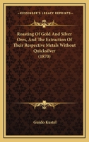 Roasting of Gold and Silver Ores: And the Extraction of Their Respective Metals Without Quicksilver 1506172121 Book Cover