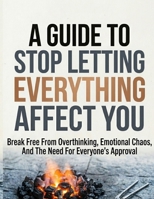 A GUIDE TO STOP LETTING EVERYTHING AFFECT: Break Free from Overthinking, Emotional Chaos, and the Need for Everyone's Approval B0H22YHHXK Book Cover
