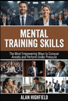 Mental Training Skills: The Most Empowering Ways to Conquer Anxiety, Build Mental Resilience and Perform Under Pressure B0GQ2ZJ29K Book Cover