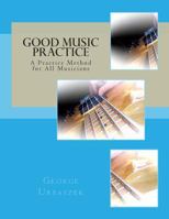 Good Music Practice: A Practice Method for All Musicians 1484185854 Book Cover