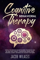 Cognitive-Behavioral Therapy: Simple techniques for retraining your brain and be free from Anxiety, Depression, Anger, Panic, insomnia, Worry and Negative Thought Patterns 1084129248 Book Cover