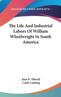 The Life and Industrial Labors of William Wheelwright in South America. 0548323380 Book Cover