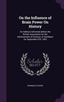 On the Influence of Brain-Power on History: An Address Delivered Before the British Association for the Advancement of Science at Southport on September 9th, 1903 0526764066 Book Cover