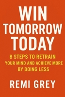 Win Tomorrow Today: 8 Steps to Retrain Your Mind and Achieve More by Doing Less B0FP1ZHT4F Book Cover