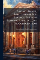 Savings Banks, Institutions For Savings, Foreign Banking Associations Or Corporation: Statutes Relating Thereto, Corrected To June 30, 1910... 1277076987 Book Cover