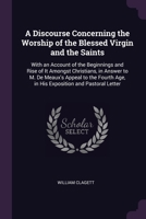 A Discourse Concerning the Worship of the Blessed Virgin and the Saints: With an Account of the Beginnings and Rise of It Amongst Christians, in ... Age, in His Exposition and Pastoral Letter 1377817679 Book Cover