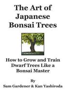 The Art of Japanese Bonsai Trees - How to Grow and Train Dwarf Trees like a Bonsai Master 1475015747 Book Cover