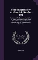 Cobb's Explanatory Arithmetick, Number Two: Containing the Compound Rules, and All That Is Necessary of Every Other Rule in Arithmetick for Practical Purposes and the Transactions of Business 1357691270 Book Cover