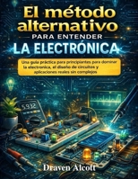 El método alternativo para entender la electrónica: Una guía práctica para principiantes para dominar la electrónica, el diseño de circuitos y aplicaciones reales sin complejos (Spanish Edition) B0GXL2PQTB Book Cover