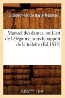 Manuel Des Dames, Ou L'Art de L'A(c)La(c)Gance, Sous Le Rapport de La Toilette, (A0/00d.1833) 2012748511 Book Cover