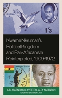 Kwame Nkrumah's Political Kingdom and Pan-Africanism Reinterpreted, 1909–1972 166690676X Book Cover