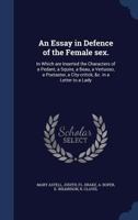 An Essay in Defence of the Female Sex.: In Which Are Inserted the Characters of a Pedant, a Squire, a Beau, a Vertuoso, a Poetaster, a City-Critick, &C. in a Letter to a Lady. - Primary Source Edition 1016618263 Book Cover