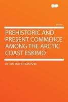 Prehistoric and Present Commerce Among the Arctic Coast Eskimo 1016553021 Book Cover