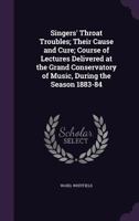 Singers' Throat Troubles; Their Cause and Cure; Course of Lectures Delivered at the Grand Conservatory of Music, During the Season 1883-84 1355624886 Book Cover