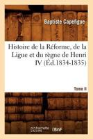 Histoire de La Ra(c)Forme, de La Ligue Et Du Ra]gne de Henri IV. Tome II (A0/00d.1834-1835) 2019689243 Book Cover
