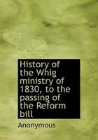 History of the Whig Ministry of 1830: To the Passing of the Reform Bill 1144894344 Book Cover