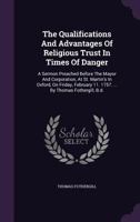 The Qualifications And Advantages Of Religious Trust In Times Of Danger: A Sermon Preached Before The Mayor And Corporation, At St. Martin's In Oxford, On Friday, February 11. 1757. ... By Thomas Foth 1179339398 Book Cover