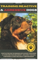 TRAINING REACTIVE AND AGGRESSIVE DOGS: POSITIVE PROVEN TECHNIQUES WITH EXPERT STRATEGIES TO OVERCOME FEAR AND ANXIETY, BUILDING YOUR GOG CONFIDENCE & CREATING GREAT COMPANIOINSHIP B0DQ8SQW46 Book Cover