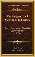 The Emigrant And Sportsman In Canada: Some Experiences Of An Old Country Settler 1144972175 Book Cover