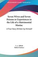 Seven Wives And Seven Prisons: Or Experiences in the Life of a Matrimonial Maniac. a True Story 1514282224 Book Cover