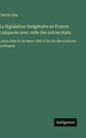 La législation budgétaire en France comparée avec celle des autres états: Leçon faite le 29 mars 1882 à l'école des sciences politiques (French Edition) 3563233381 Book Cover