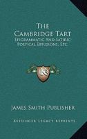 The Cambridge Tart: Epigrammatic And Satiric-Poetical Effusions, Etc.: Dainty Morsels, Served Up By Cantabs, On Various Occasions 1166992713 Book Cover