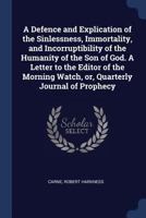 A Defence and Explication of the Sinlessness, Immortality, and Incorruptibility of the Humanity of the Son of God. a Letter to the Editor of the Morning Watch, Or, Quarterly Journal of Prophecy 1376939533 Book Cover