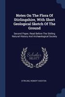 Notes on the Flora of Stirlingshire, with Short Geological Sketch of the Ground. Second Paper, Read Before the Stirling Natural History and Archæological Society 1022286749 Book Cover
