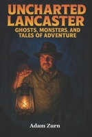 Uncharted Lancaster's Ghosts, Monsters, and Tales of Adventure: A journey through Lancaster County’s supernatural legends, macabre histories, and buried treasures. B0FG7K3KGR Book Cover