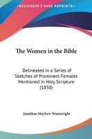 The Women in the Bible: Delineated in a Series of Sketches of Prominent Females Mentioned in Holy Scripture 0548785864 Book Cover