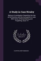 A Study in Case Rivalry: Being an Investigation Regarding the Use of the Genitive and the Accusative in Latin with Verbs of Remembering and Forgetting, Issue 14 1377905462 Book Cover