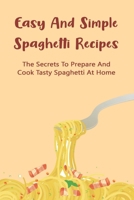 Easy And Simple Spaghetti Recipes: The Secrets To Prepare And Cook Tasty Spaghetti At Home: Healthy Spaghetti Recipes B098CHF14J Book Cover